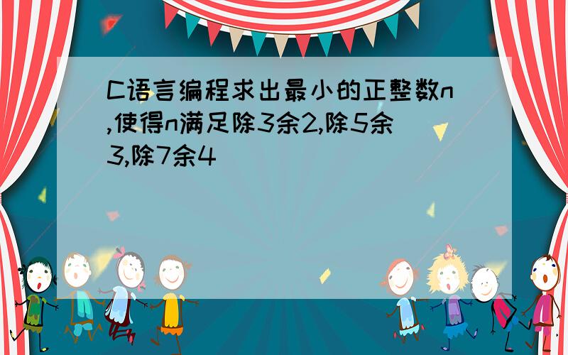 C语言编程求出最小的正整数n,使得n满足除3余2,除5余3,除7余4