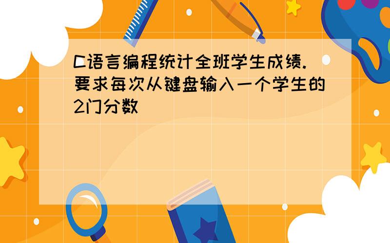 C语言编程统计全班学生成绩.要求每次从键盘输入一个学生的2门分数