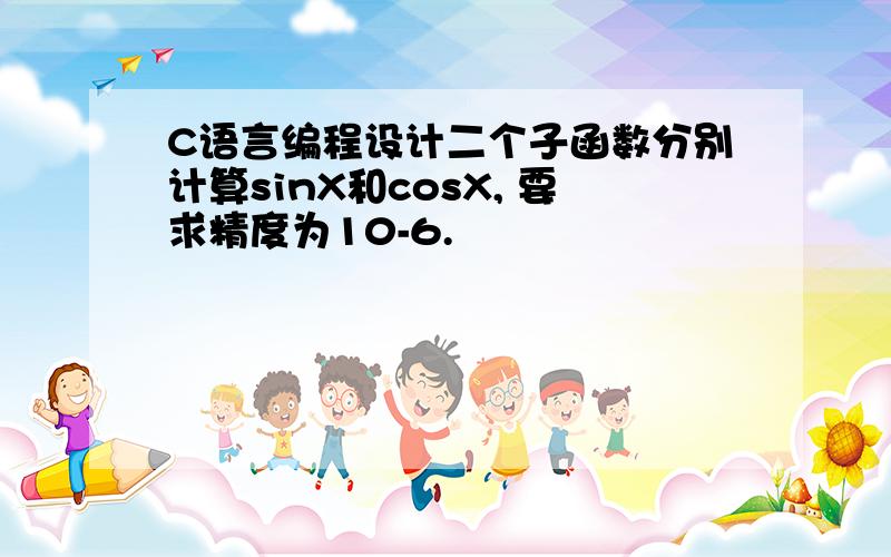 C语言编程设计二个子函数分别计算sinX和cosX, 要求精度为10-6.