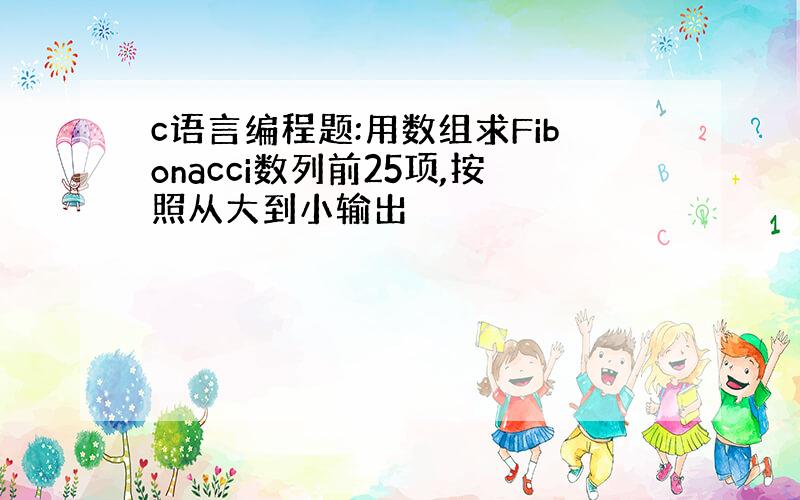 c语言编程题:用数组求Fibonacci数列前25项,按照从大到小输出