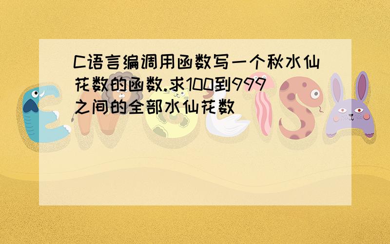 C语言编调用函数写一个秋水仙花数的函数.求100到999之间的全部水仙花数