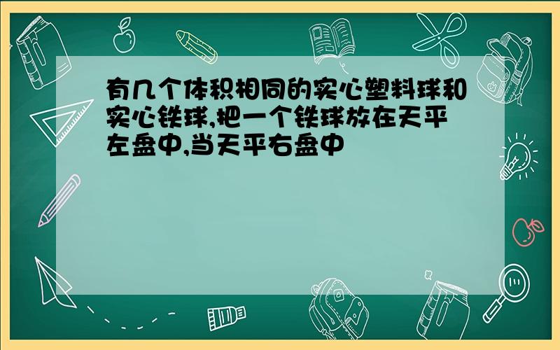 有几个体积相同的实心塑料球和实心铁球,把一个铁球放在天平左盘中,当天平右盘中