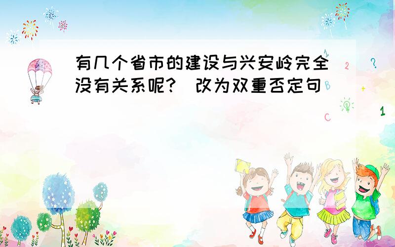 有几个省市的建设与兴安岭完全没有关系呢?(改为双重否定句)