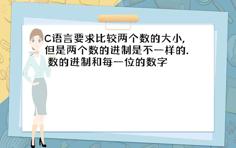 C语言要求比较两个数的大小,但是两个数的进制是不一样的. 数的进制和每一位的数字