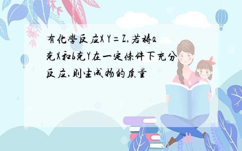 有化学反应X Y=Z,若将a克X和b克Y在一定条件下充分反应,则生成物的质量