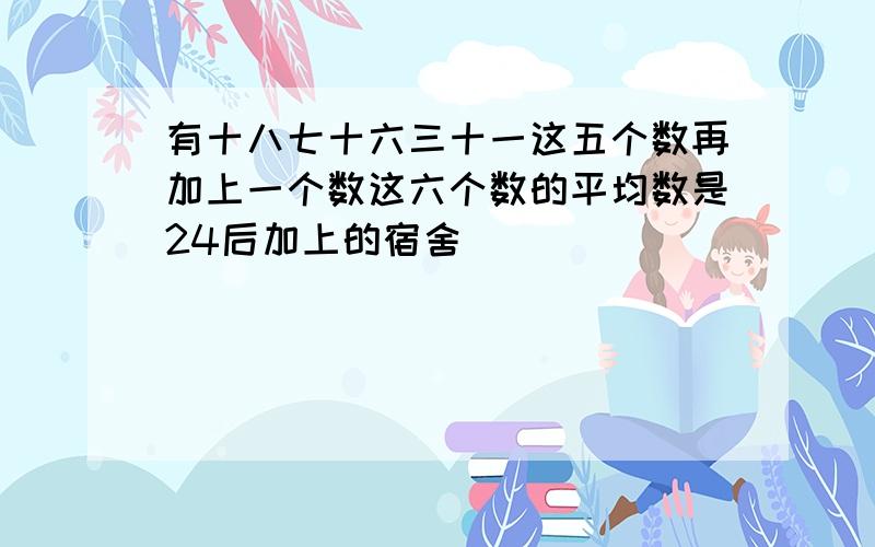 有十八七十六三十一这五个数再加上一个数这六个数的平均数是24后加上的宿舍