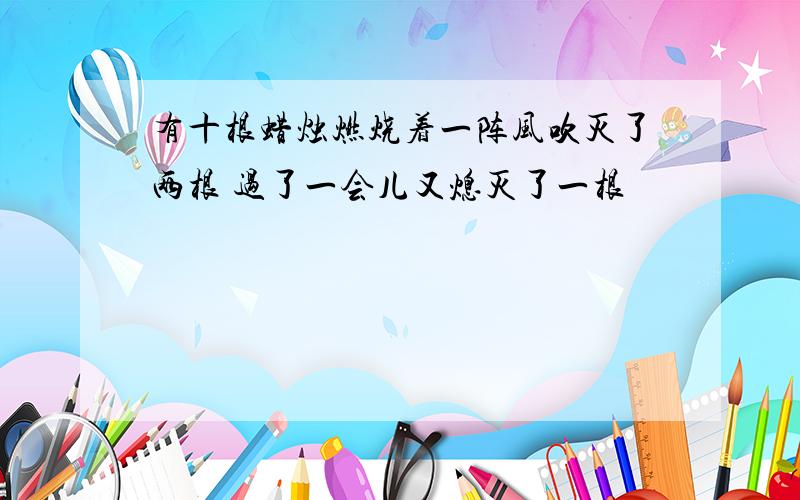 有十根蜡烛燃烧着一阵风吹灭了两根 过了一会儿又熄灭了一根