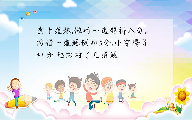 有十道题,做对一道题得八分,做错一道题倒扣5分,小宇得了41分,他做对了几道题