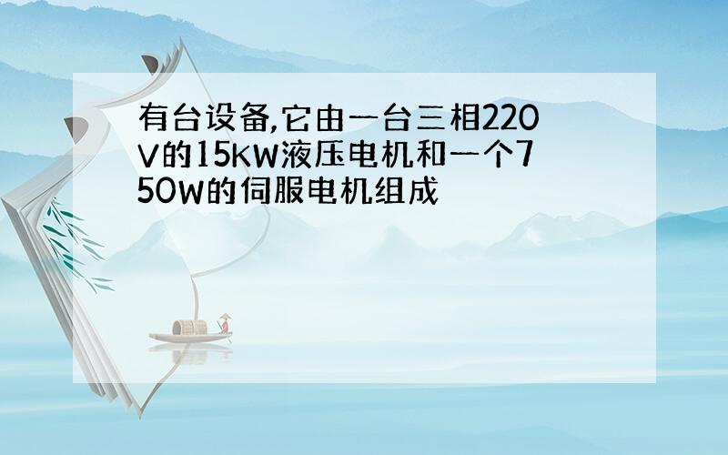 有台设备,它由一台三相220V的15KW液压电机和一个750W的伺服电机组成