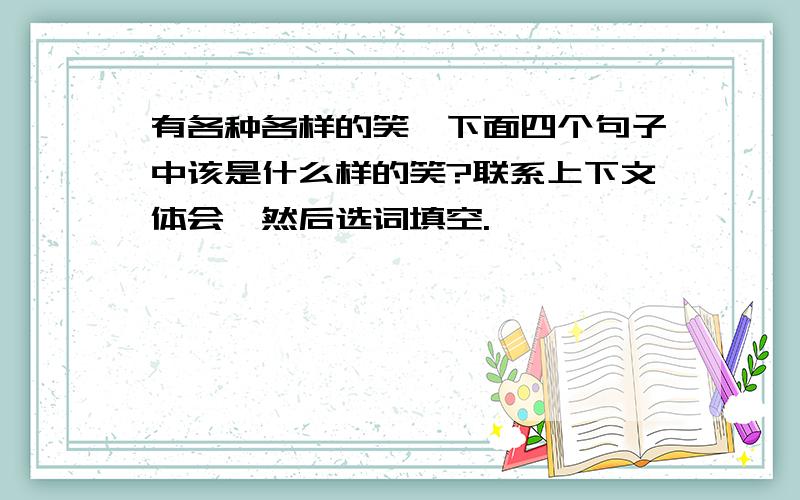 有各种各样的笑,下面四个句子中该是什么样的笑?联系上下文体会,然后选词填空.