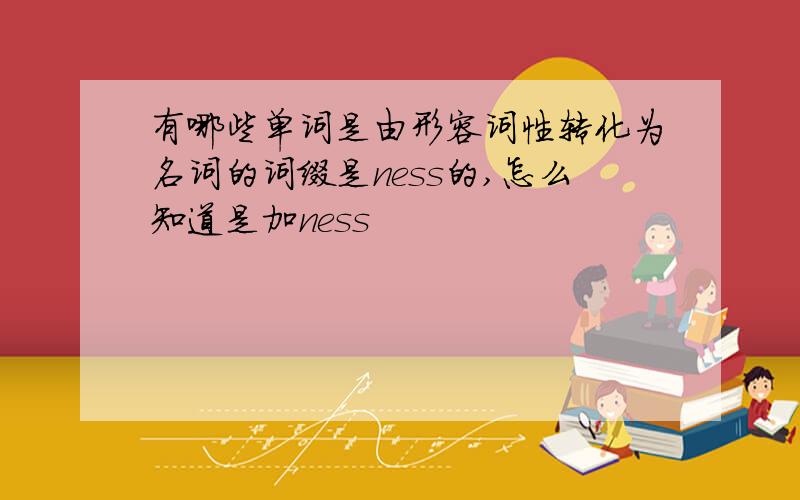 有哪些单词是由形容词性转化为名词的词缀是ness的,怎么知道是加ness