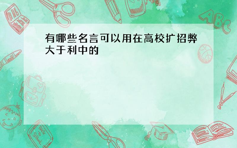 有哪些名言可以用在高校扩招弊大于利中的