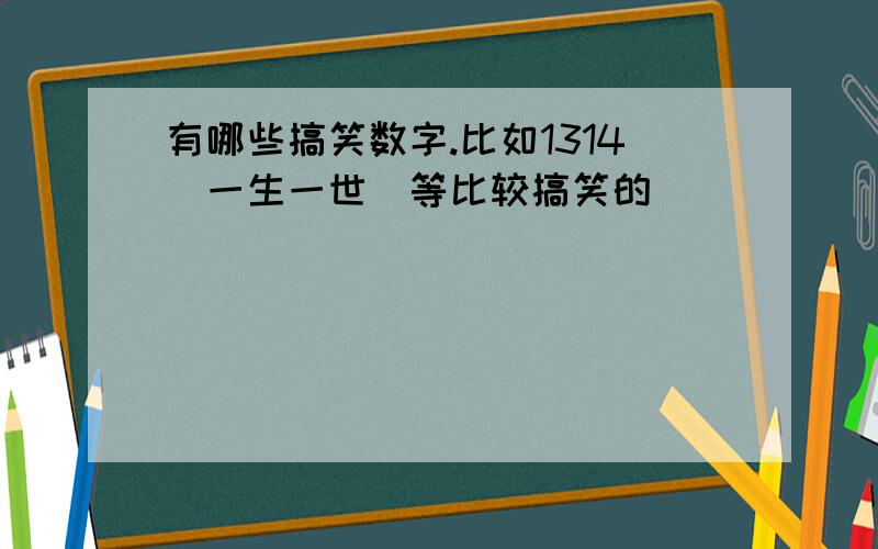 有哪些搞笑数字.比如1314(一生一世)等比较搞笑的