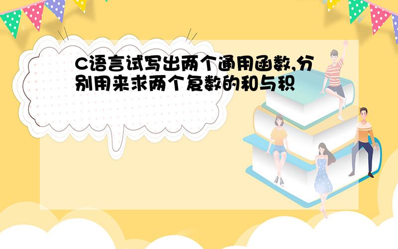 C语言试写出两个通用函数,分别用来求两个复数的和与积