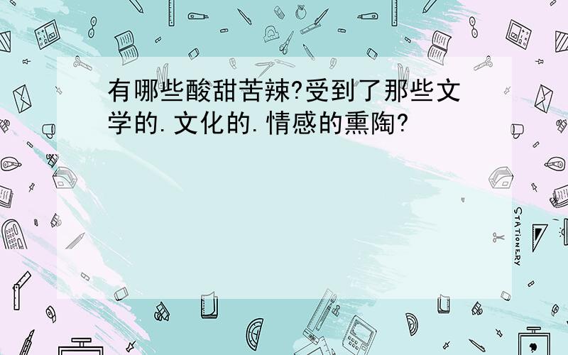 有哪些酸甜苦辣?受到了那些文学的.文化的.情感的熏陶?