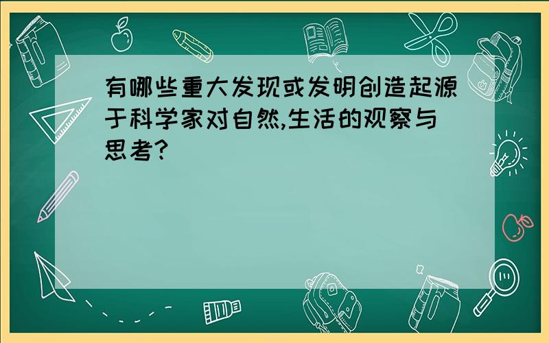 有哪些重大发现或发明创造起源于科学家对自然,生活的观察与思考?