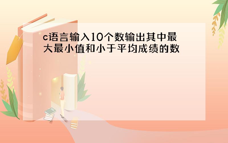 c语言输入10个数输出其中最大最小值和小于平均成绩的数