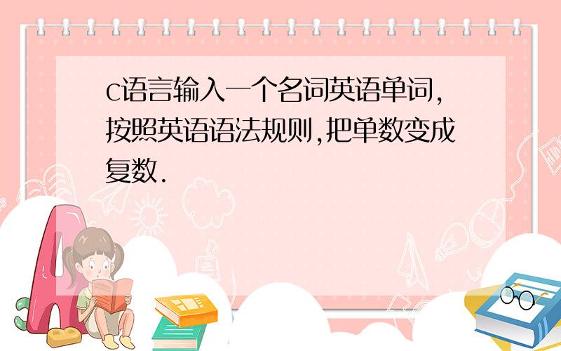 c语言输入一个名词英语单词,按照英语语法规则,把单数变成复数.