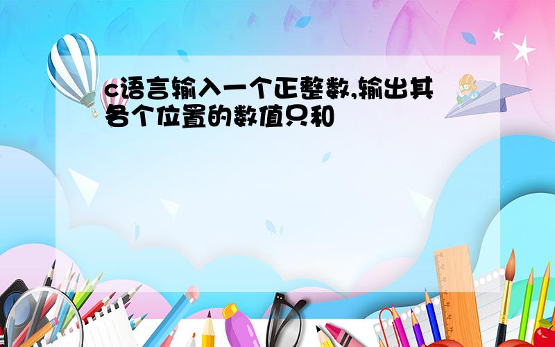 c语言输入一个正整数,输出其各个位置的数值只和