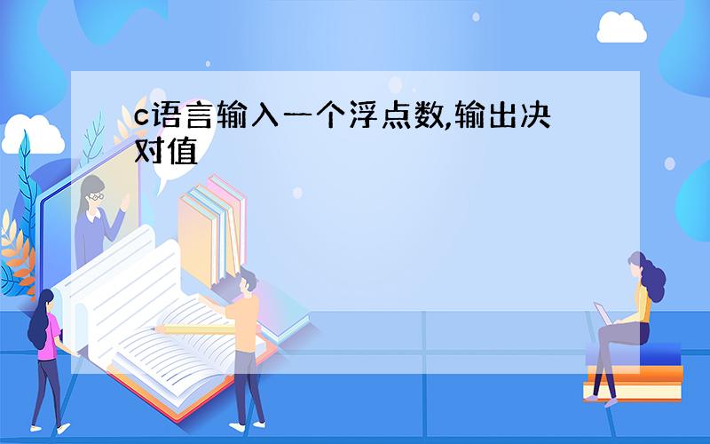 c语言输入一个浮点数,输出决对值