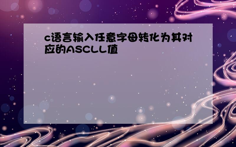 c语言输入任意字母转化为其对应的ASCLL值