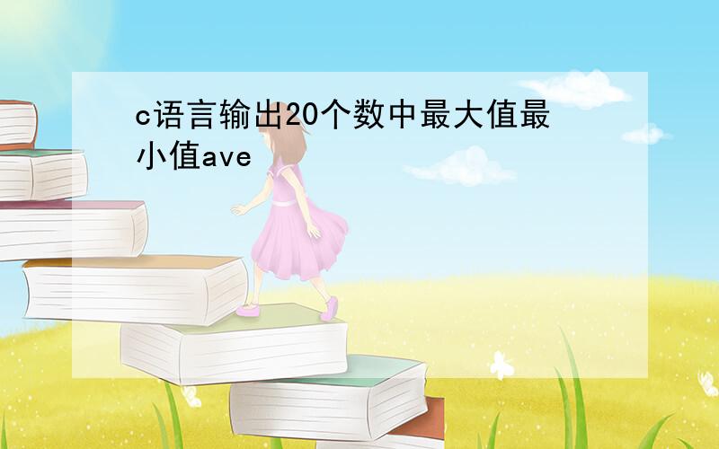 c语言输出20个数中最大值最小值ave