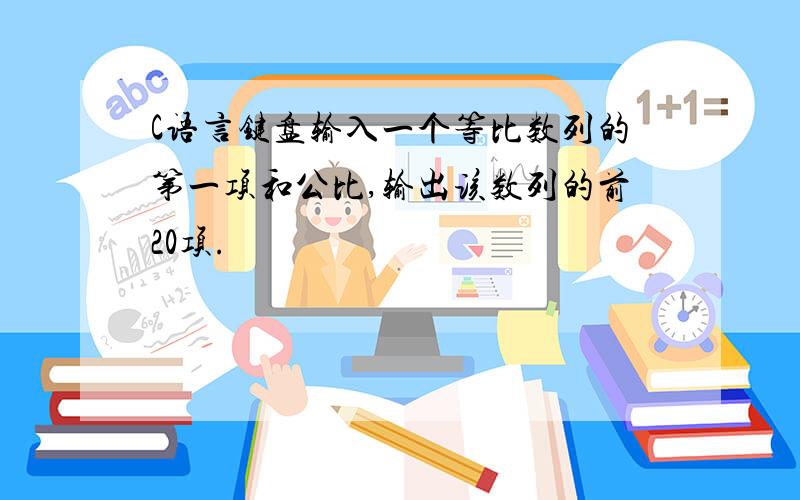 C语言键盘输入一个等比数列的第一项和公比,输出该数列的前20项.