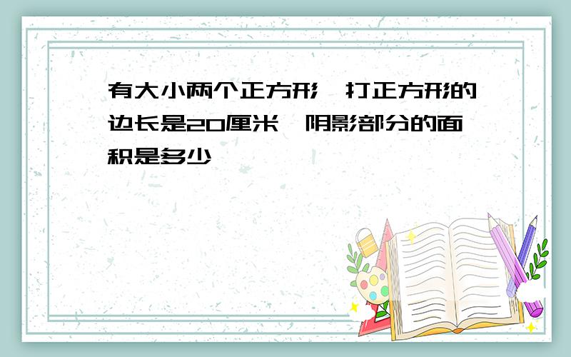 有大小两个正方形,打正方形的边长是20厘米,阴影部分的面积是多少