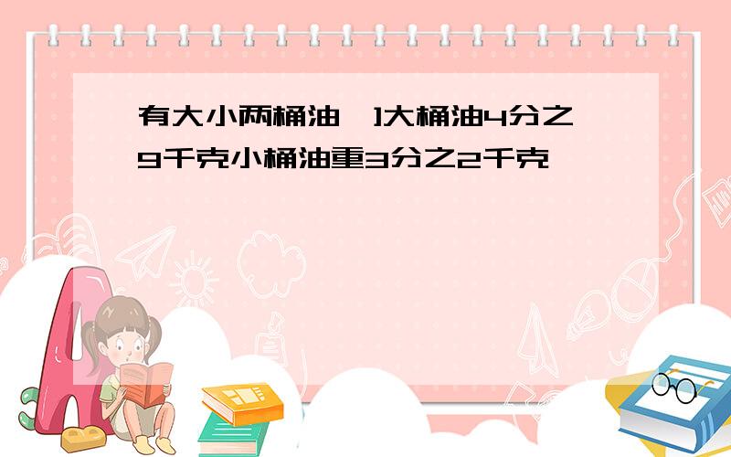 有大小两桶油,]大桶油4分之9千克小桶油重3分之2千克,