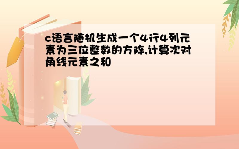 c语言随机生成一个4行4列元素为三位整数的方阵,计算次对角线元素之和