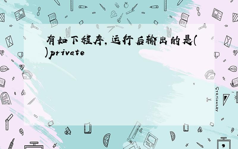 有如下程序,运行后输出的是()private