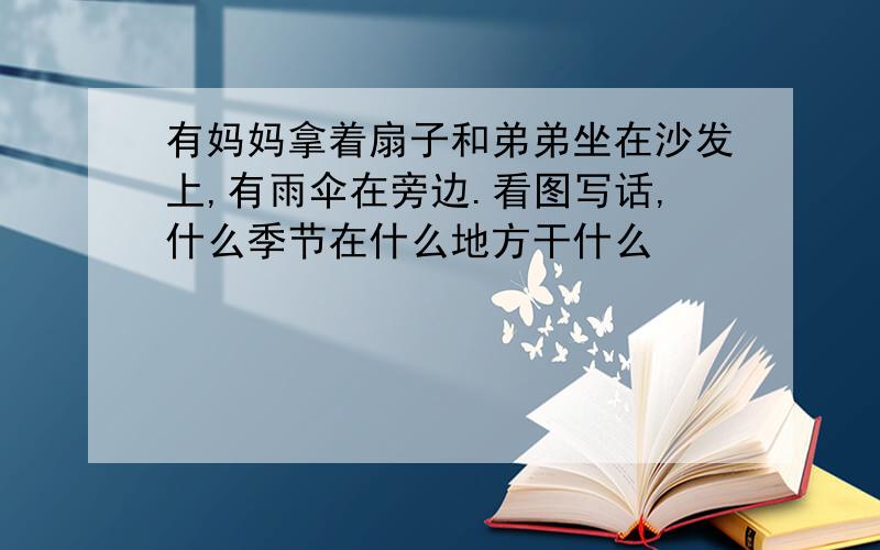 有妈妈拿着扇子和弟弟坐在沙发上,有雨伞在旁边.看图写话,什么季节在什么地方干什么