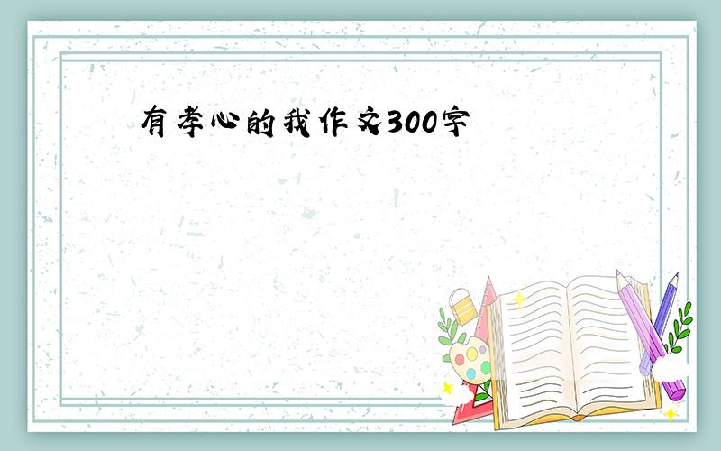 有孝心的我作文300字