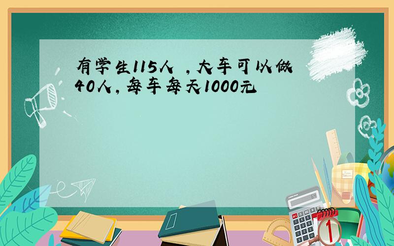 有学生115人 ,大车可以做40人,每车每天1000元