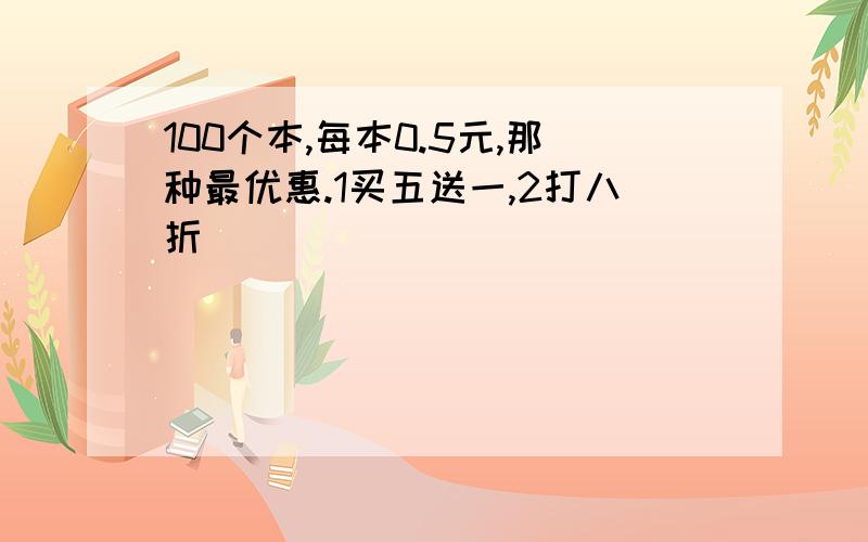 100个本,每本0.5元,那种最优惠.1买五送一,2打八折