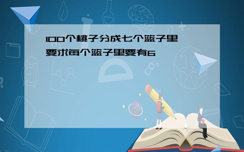 100个桃子分成七个篮子里,要求每个篮子里要有6