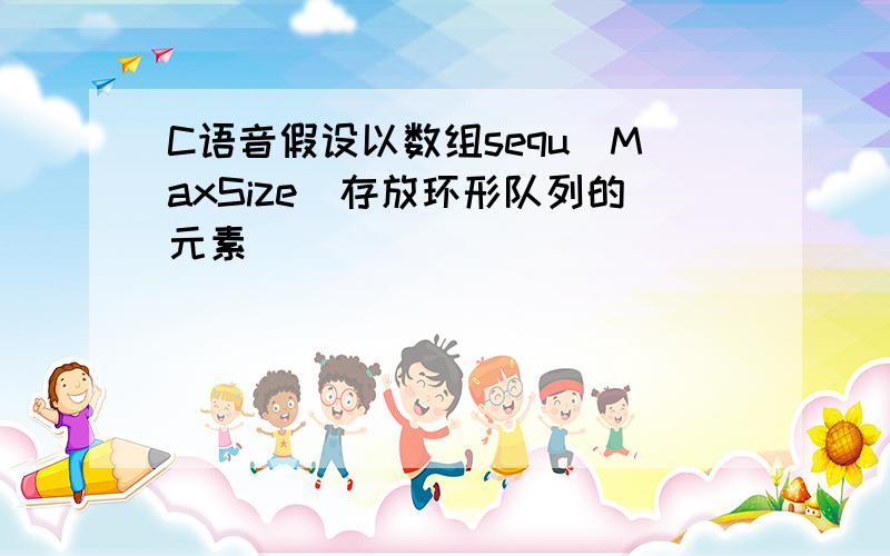 C语音假设以数组sequ[MaxSize]存放环形队列的元素