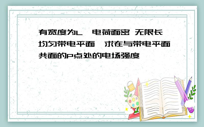 有宽度为L,电荷面密 无限长均匀带电平面,求在与带电平面共面的P点处的电场强度