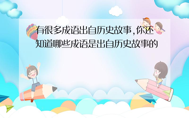 有很多成语出自历史故事,你还知道哪些成语是出自历史故事的