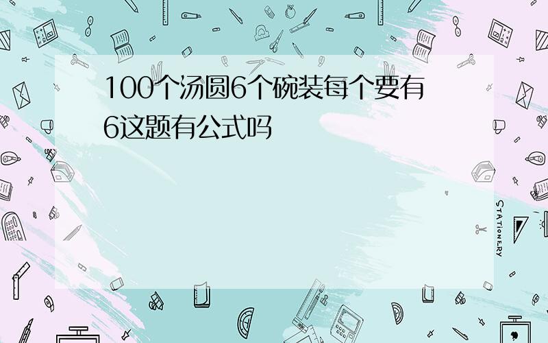 100个汤圆6个碗装每个要有6这题有公式吗