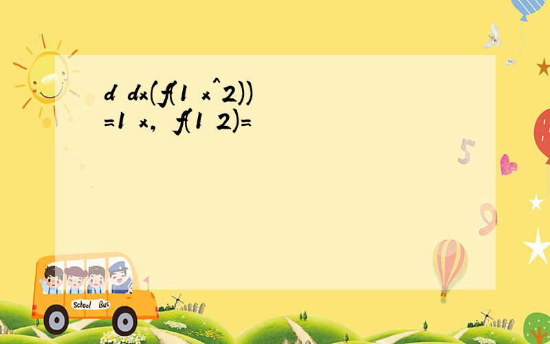 d dx(f(1 x^2))=1 x, f(1 2)=