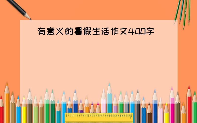 有意义的暑假生活作文400字