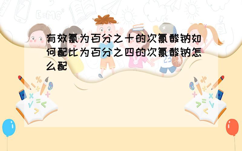 有效氯为百分之十的次氯酸钠如何配比为百分之四的次氯酸钠怎么配