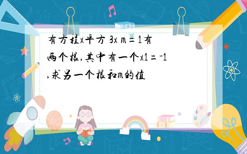 有方程x平方 3x m=1有两个根,其中有一个x1=-1,求另一个根和m的值