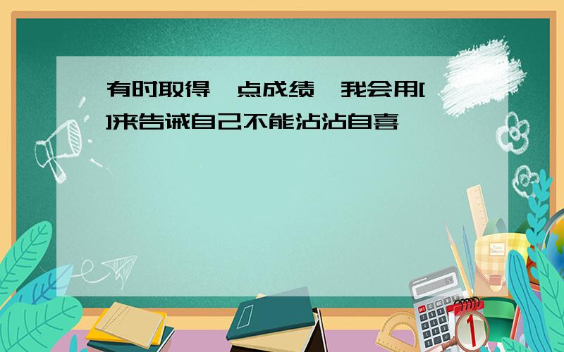 有时取得一点成绩,我会用[ ]来告诫自己不能沾沾自喜