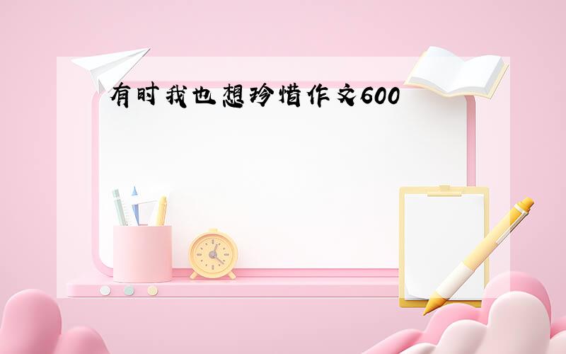 有时我也想珍惜作文600