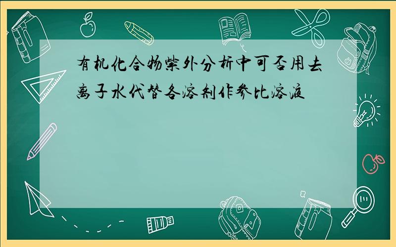 有机化合物紫外分析中可否用去离子水代替各溶剂作参比溶液