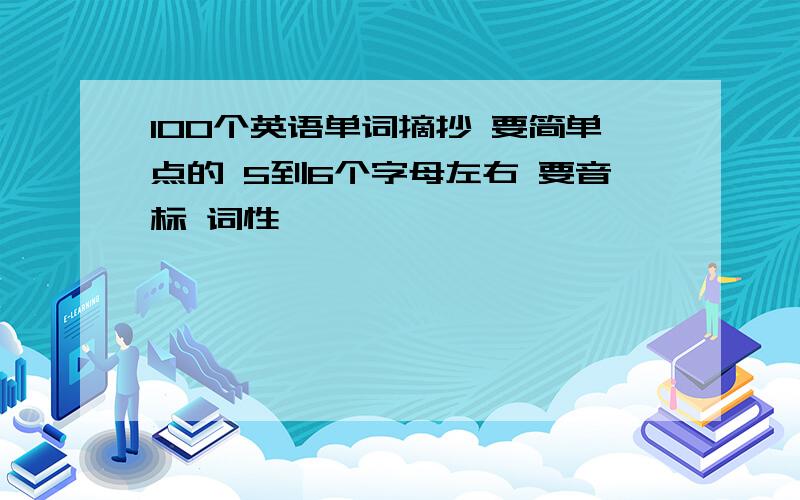 100个英语单词摘抄 要简单点的 5到6个字母左右 要音标 词性