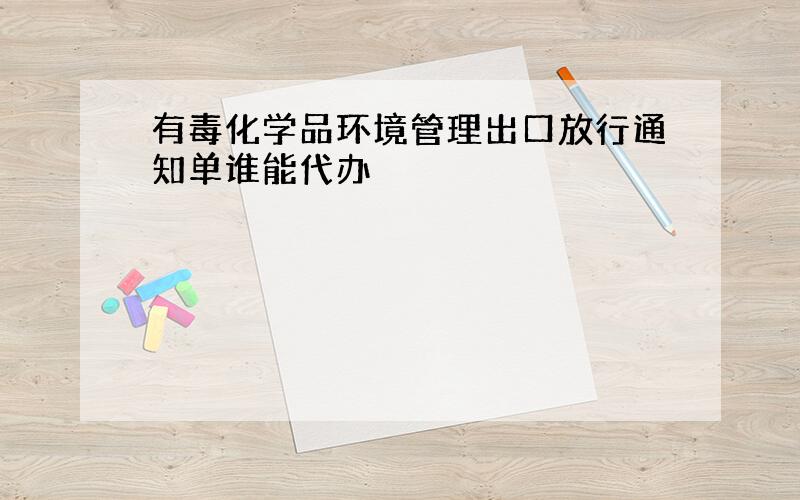 有毒化学品环境管理出口放行通知单谁能代办