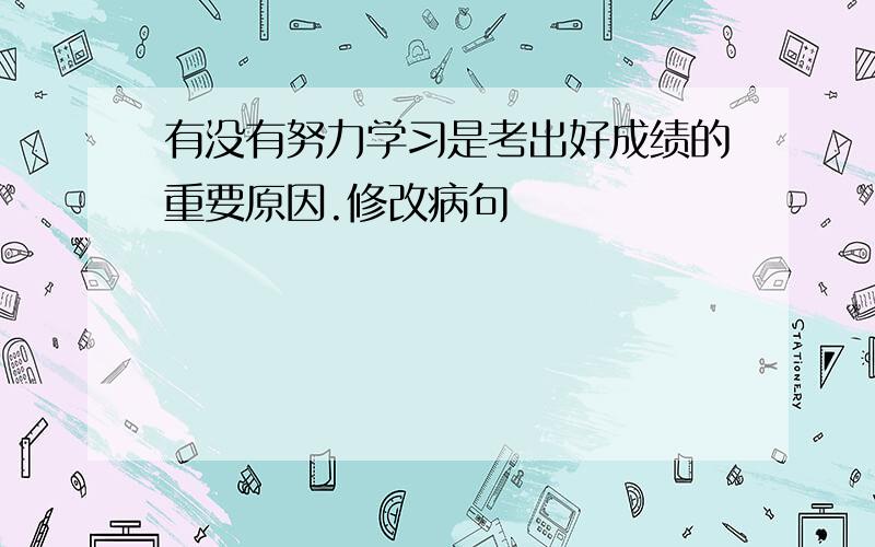 有没有努力学习是考出好成绩的重要原因.修改病句